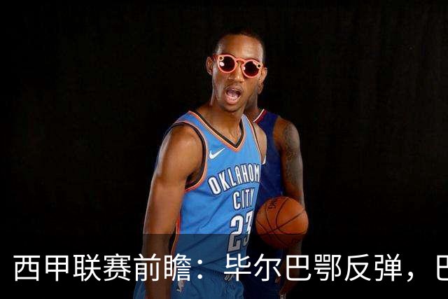 西甲联赛前瞻：毕尔巴鄂反弹，巴萨延续强势的背后故事与数据解读